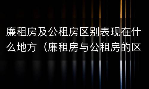 廉租房及公租房区别表现在什么地方（廉租房与公租房的区别在哪里）