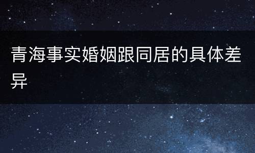青海事实婚姻跟同居的具体差异