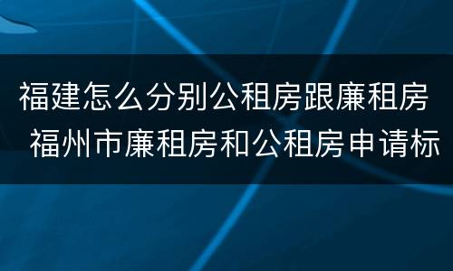 福建怎么分别公租房跟廉租房 福州市廉租房和公租房申请标准