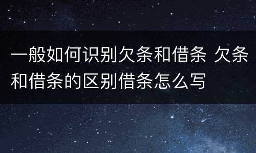 一般如何识别欠条和借条 欠条和借条的区别借条怎么写