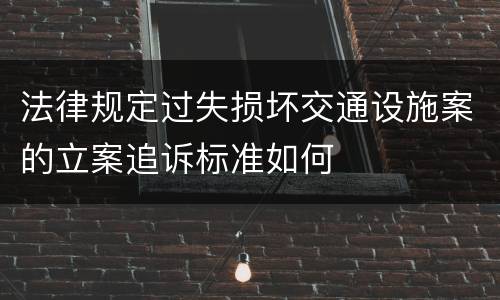 法律规定过失损坏交通设施案的立案追诉标准如何