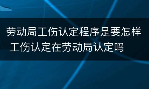 劳动局工伤认定程序是要怎样 工伤认定在劳动局认定吗