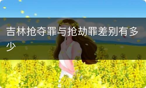 吉林抢夺罪与抢劫罪差别有多少