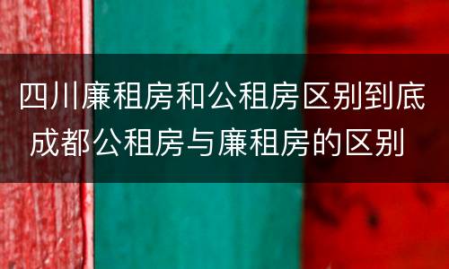 四川廉租房和公租房区别到底 成都公租房与廉租房的区别