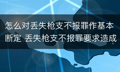 怎么对丢失枪支不报罪作基本断定 丢失枪支不报罪要求造成了严重后果的才构成犯罪