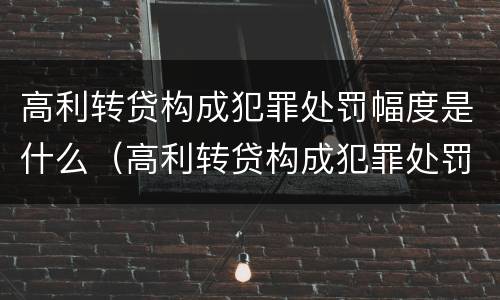 高利转贷构成犯罪处罚幅度是什么（高利转贷构成犯罪处罚幅度是什么标准）