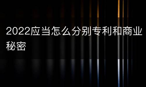 2022应当怎么分别专利和商业秘密