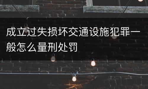 成立过失损坏交通设施犯罪一般怎么量刑处罚