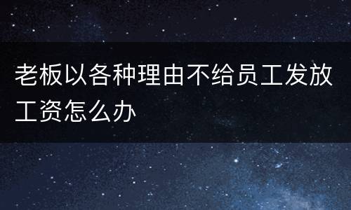 老板以各种理由不给员工发放工资怎么办