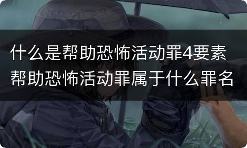什么是帮助恐怖活动罪4要素 帮助恐怖活动罪属于什么罪名