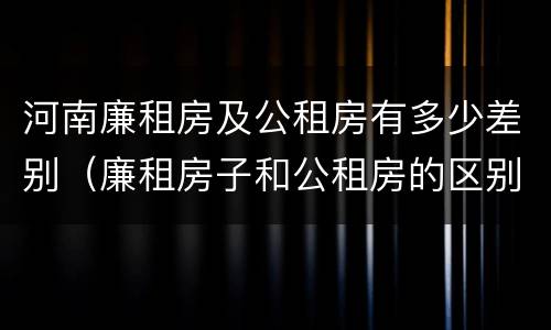 河南廉租房及公租房有多少差别（廉租房子和公租房的区别）