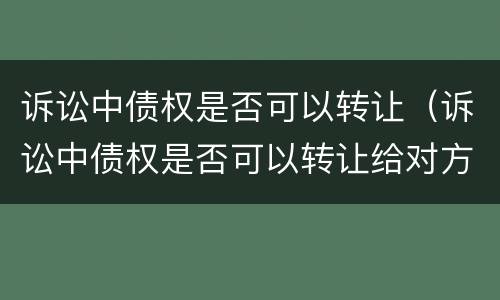诉讼中债权是否可以转让（诉讼中债权是否可以转让给对方）