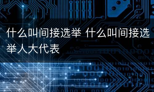 什么叫间接选举 什么叫间接选举人大代表