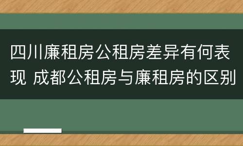 四川廉租房公租房差异有何表现 成都公租房与廉租房的区别