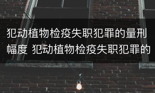 犯动植物检疫失职犯罪的量刑幅度 犯动植物检疫失职犯罪的量刑幅度是多少