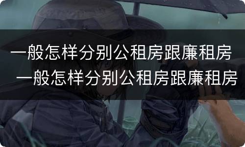 一般怎样分别公租房跟廉租房 一般怎样分别公租房跟廉租房的区别