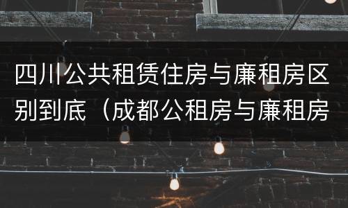四川公共租赁住房与廉租房区别到底（成都公租房与廉租房的区别）