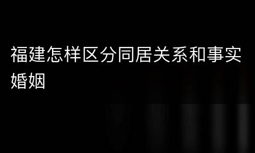 福建怎样区分同居关系和事实婚姻