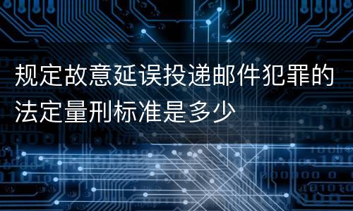 规定故意延误投递邮件犯罪的法定量刑标准是多少