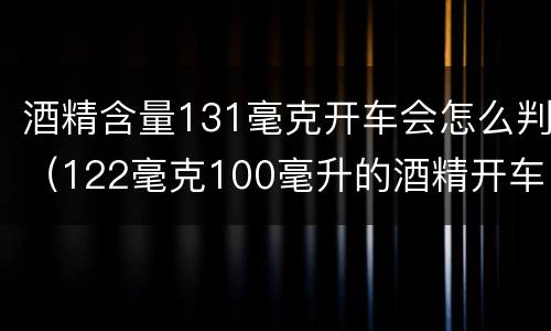 酒精含量131毫克开车会怎么判（122毫克100毫升的酒精开车）
