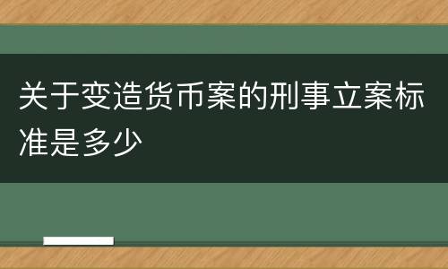 关于变造货币案的刑事立案标准是多少