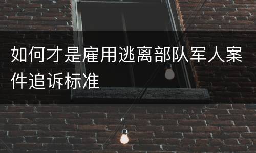 如何才是雇用逃离部队军人案件追诉标准