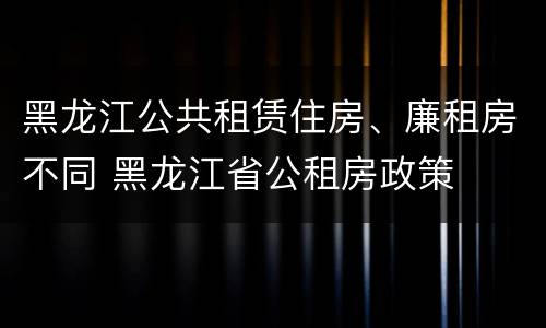 黑龙江公共租赁住房、廉租房不同 黑龙江省公租房政策