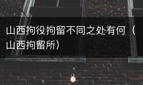 山西拘役拘留不同之处有何（山西拘留所）