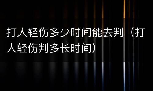 打人轻伤多少时间能去判（打人轻伤判多长时间）