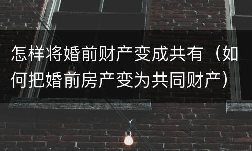怎样将婚前财产变成共有（如何把婚前房产变为共同财产）