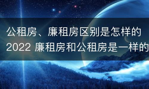 公租房、廉租房区别是怎样的2022 廉租房和公租房是一样的吗