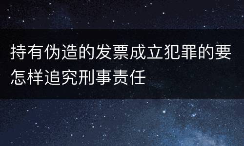 持有伪造的发票成立犯罪的要怎样追究刑事责任