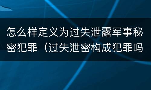 怎么样定义为过失泄露军事秘密犯罪（过失泄密构成犯罪吗）
