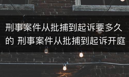 刑事案件从批捕到起诉要多久的 刑事案件从批捕到起诉开庭多长时间