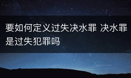 要如何定义过失决水罪 决水罪是过失犯罪吗