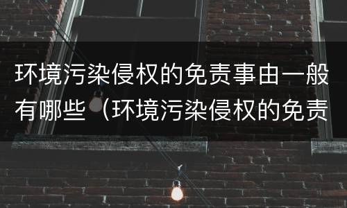 环境污染侵权的免责事由一般有哪些（环境污染侵权的免责事由一般有哪些类型）