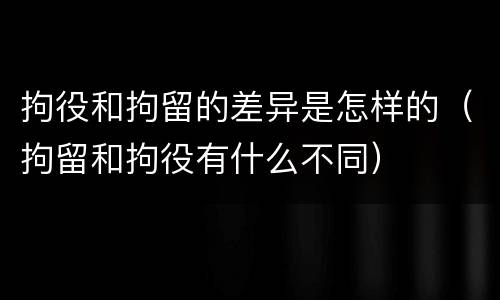 拘役和拘留的差异是怎样的（拘留和拘役有什么不同）