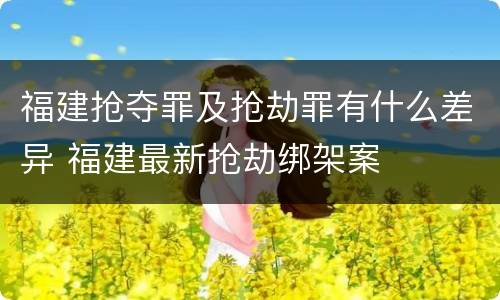 福建抢夺罪及抢劫罪有什么差异 福建最新抢劫绑架案