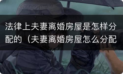 法律上夫妻离婚房屋是怎样分配的（夫妻离婚房屋怎么分配）