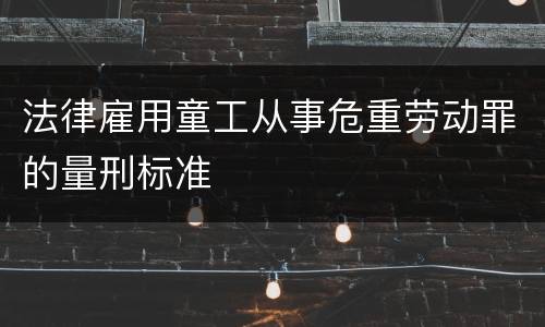 法律雇用童工从事危重劳动罪的量刑标准