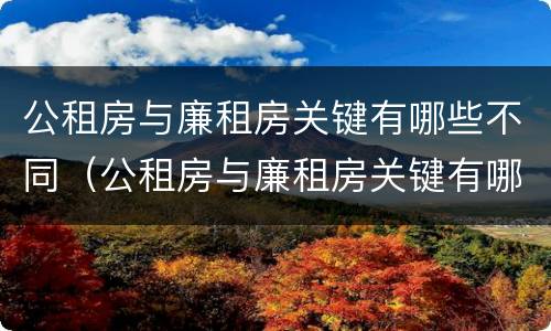 公租房与廉租房关键有哪些不同（公租房与廉租房关键有哪些不同之处）