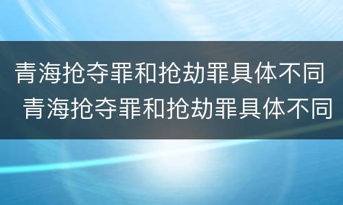 青海抢夺罪和抢劫罪具体不同 青海抢夺罪和抢劫罪具体不同点