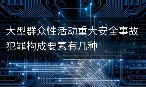 大型群众性活动重大安全事故犯罪构成要素有几种
