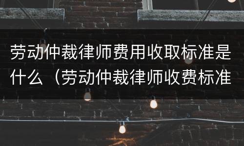 劳动仲裁律师费用收取标准是什么（劳动仲裁律师收费标准最新规定出台）