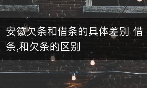 安徽欠条和借条的具体差别 借条,和欠条的区别