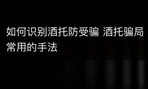 如何识别酒托防受骗 酒托骗局常用的手法
