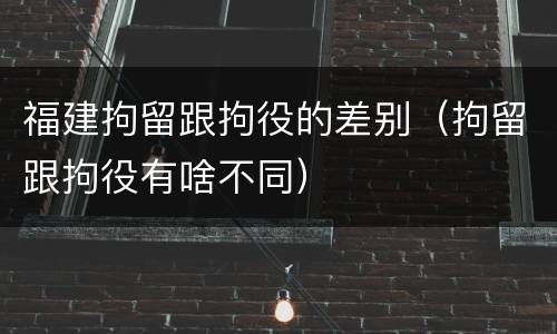 福建拘留跟拘役的差别（拘留跟拘役有啥不同）