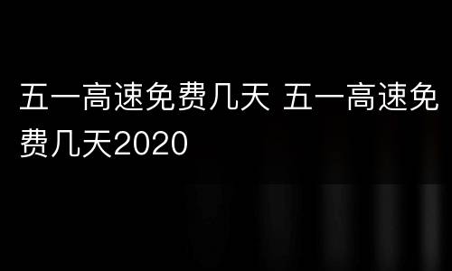 五一高速免费几天 五一高速免费几天2020
