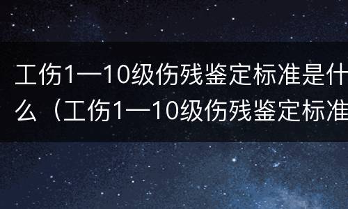 工伤1—10级伤残鉴定标准是什么（工伤1—10级伤残鉴定标准是什么呢）