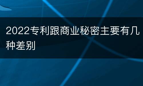 2022专利跟商业秘密主要有几种差别